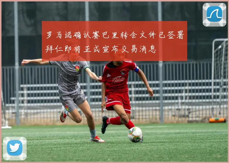 罗马诺确认赛巴里转会文件已签署拜仁即将正式宣布交易消息