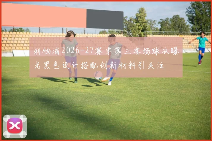 利物浦2026-27赛季第三客场球衣曝光黑色设计搭配创新材料引关注