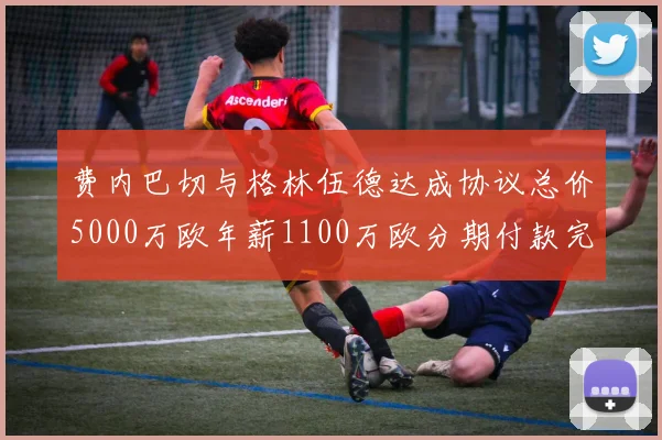 费内巴切与格林伍德达成协议总价5000万欧年薪1100万欧分期付款完成交易