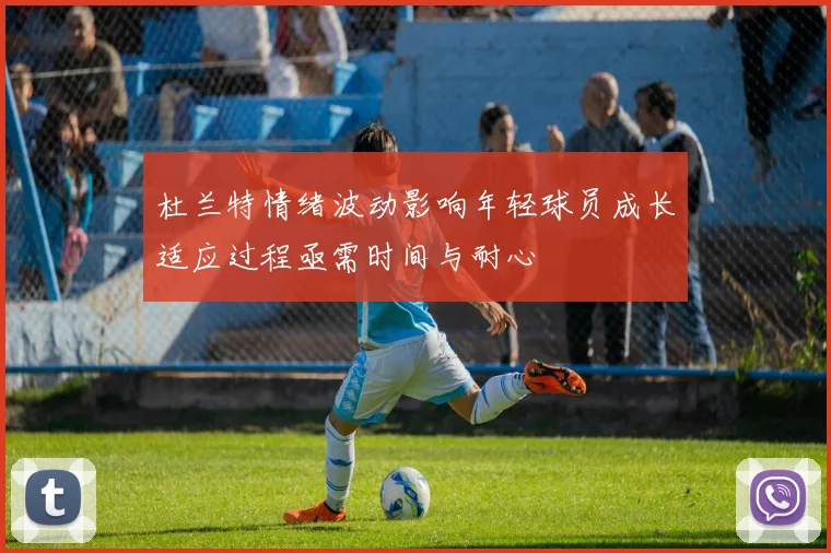 杜兰特情绪波动影响年轻球员成长适应过程亟需时间与耐心