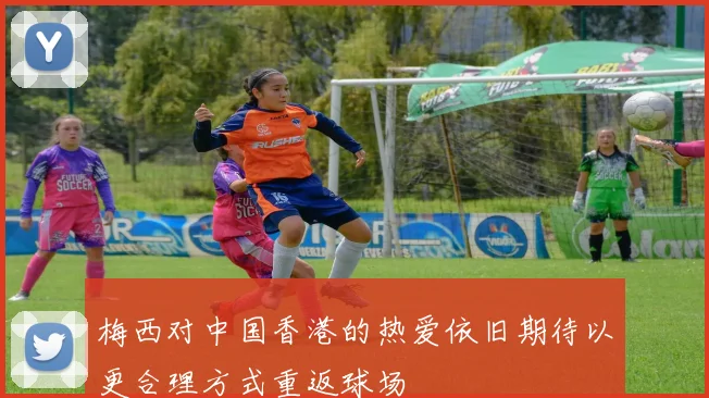 梅西对中国香港的热爱依旧期待以更合理方式重返球场