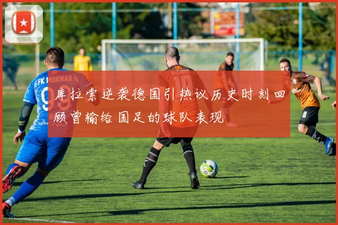 库拉索逆袭德国引热议历史时刻回顾曾输给国足的球队表现