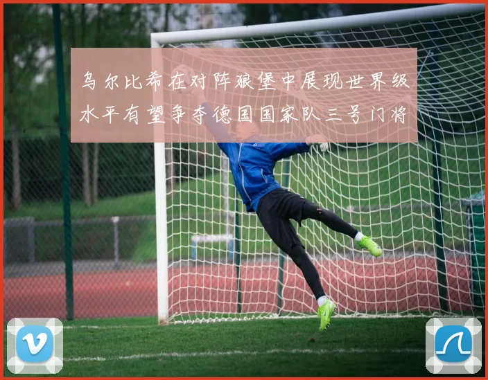乌尔比希在对阵狼堡中展现世界级水平有望争夺德国国家队三号门将位置